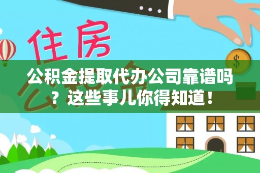 宽甸公积金提取代办公司靠谱吗？这些事儿你得知道！