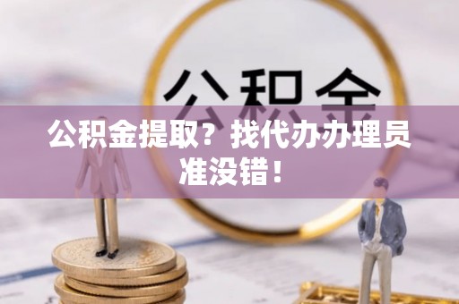 宽甸公积金提取？找代办办理员准没错！