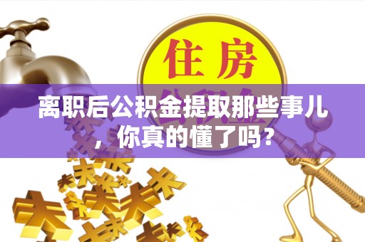 宽甸离职后公积金提取那些事儿，你真的懂了吗？