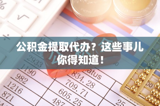 宽甸公积金提取代办？这些事儿你得知道！