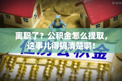 宽甸离职了？公积金怎么提取，这事儿得搞清楚啊！