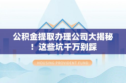 宽甸公积金提取办理公司大揭秘！这些坑千万别踩