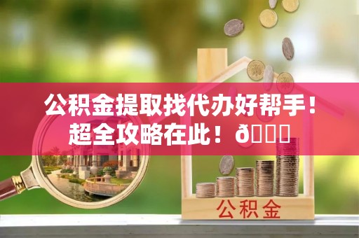 宽甸公积金提取找代办好帮手！超全攻略在此！😎