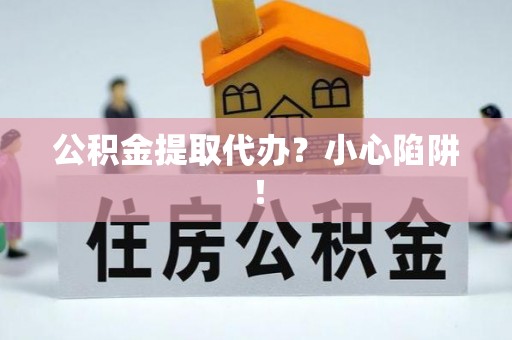 宽甸公积金提取代办？小心陷阱！