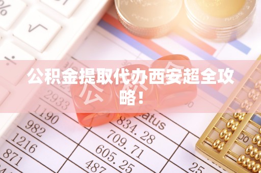 宽甸公积金提取代办西安超全攻略！