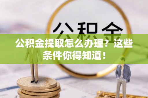 宽甸公积金提取怎么办理？这些条件你得知道！