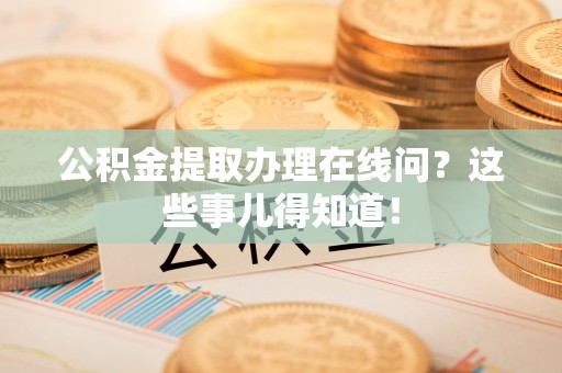 宽甸公积金提取办理在线问？这些事儿得知道！
