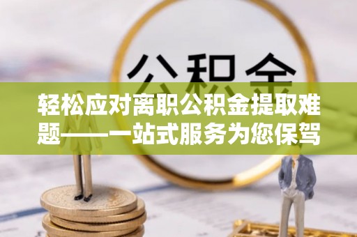 宽甸轻松应对离职公积金提取难题——一站式服务为您保驾护航