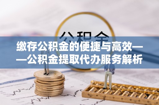 宽甸缴存公积金的便捷与高效——公积金提取代办服务解析