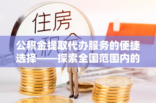 宽甸公积金提取代办服务的便捷选择——探索全国范围内的优质服务提供商