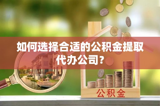 宽甸如何选择合适的公积金提取代办公司？