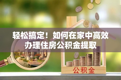 宽甸轻松搞定！如何在家中高效办理住房公积金提取