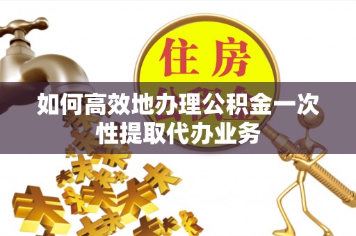 宽甸如何高效地办理公积金一次性提取代办业务