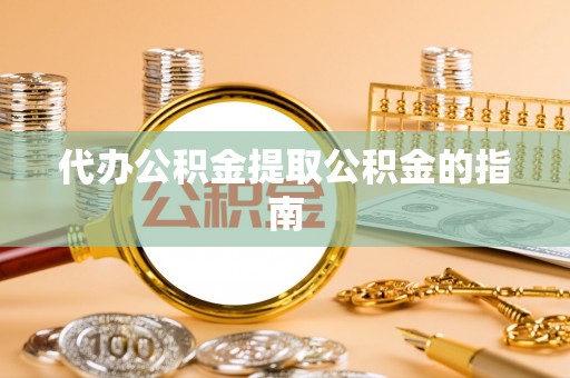 宽甸代办公积金提取公积金的指南
