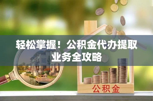 宽甸轻松掌握！公积金代办提取业务全攻略
