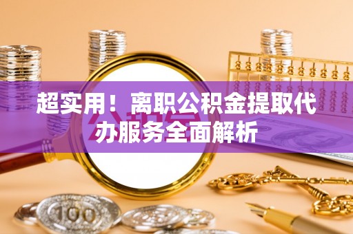 宽甸超实用！离职公积金提取代办服务全面解析
