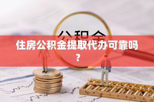 宽甸住房公积金提取代办可靠吗？