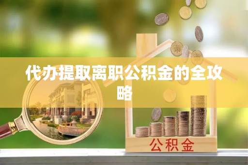 宽甸代办提取离职公积金的全攻略
