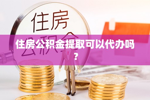 宽甸住房公积金提取可以代办吗？