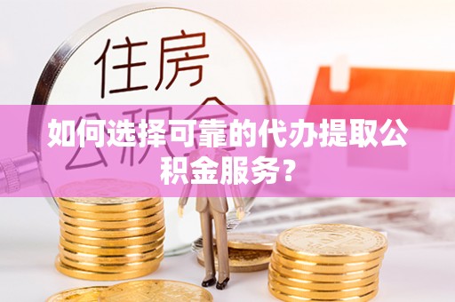 宽甸如何选择可靠的代办提取公积金服务？