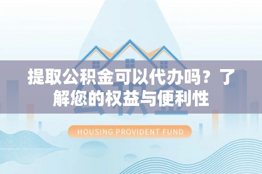 宽甸提取公积金可以代办吗？了解您的权益与便利性