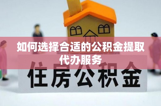 宽甸如何选择合适的公积金提取代办服务