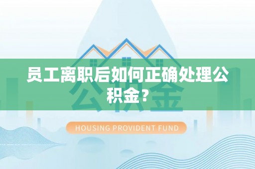 宽甸员工离职后如何正确处理公积金？