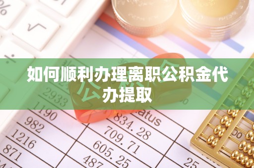 宽甸如何顺利办理离职公积金代办提取