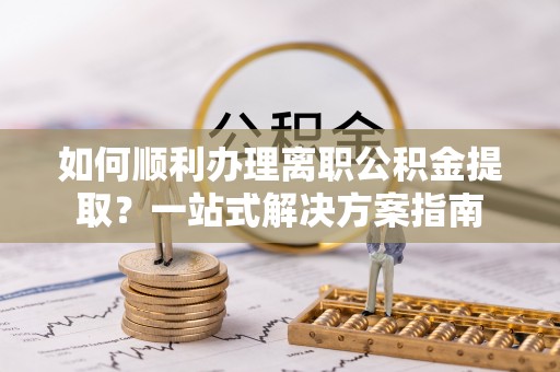 宽甸如何顺利办理离职公积金提取？一站式解决方案指南