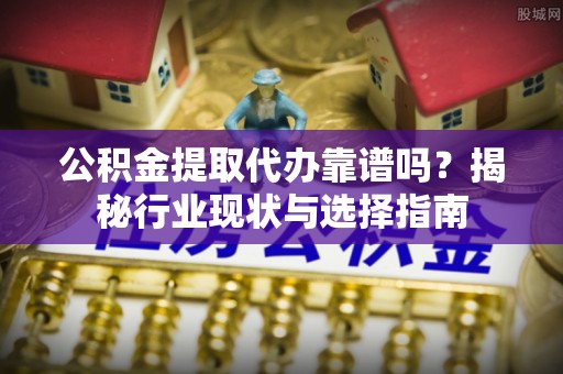 宽甸公积金提取代办靠谱吗？揭秘行业现状与选择指南