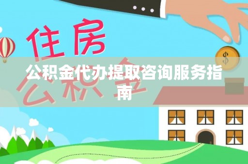 宽甸公积金代办提取咨询服务指南
