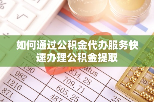 宽甸如何通过公积金代办服务快速办理公积金提取