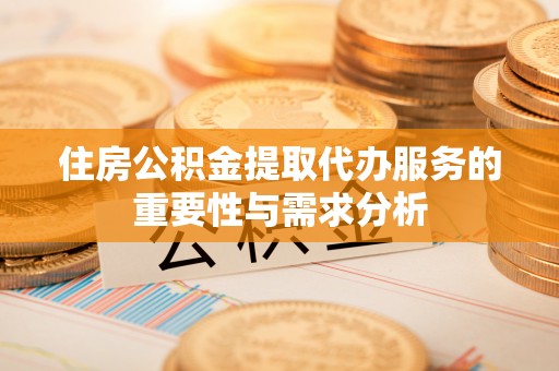 宽甸住房公积金提取代办服务的重要性与需求分析