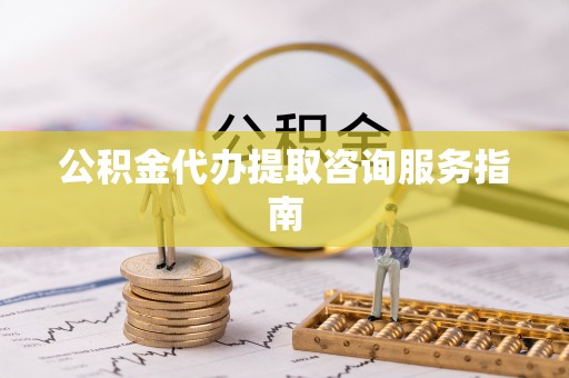 宽甸公积金代办提取咨询服务指南