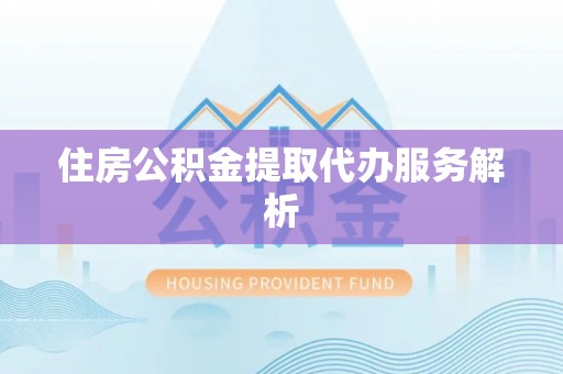 宽甸住房公积金提取代办服务解析