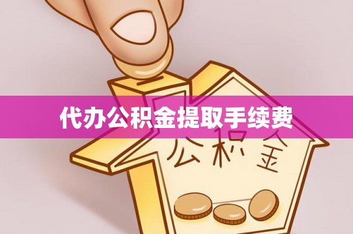 宽甸代办公积金提取手续费