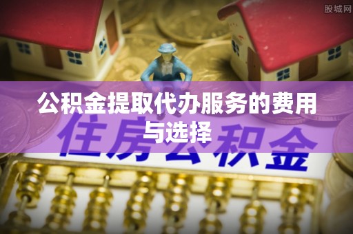 宽甸公积金提取代办服务的费用与选择