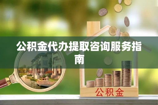 宽甸公积金代办提取咨询服务指南