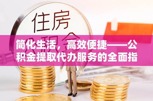 宽甸简化生活，高效便捷——公积金提取代办服务的全面指南