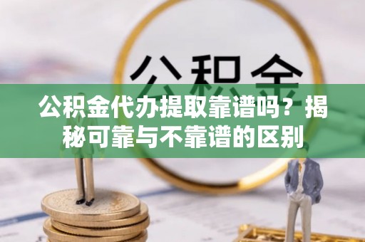 宽甸公积金代办提取靠谱吗？揭秘可靠与不靠谱的区别