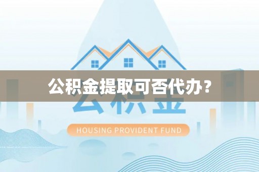 宽甸公积金提取可否代办？