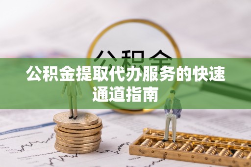 宽甸公积金提取代办服务的快速通道指南