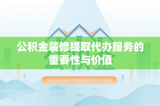 宽甸公积金装修提取代办服务的重要性与价值