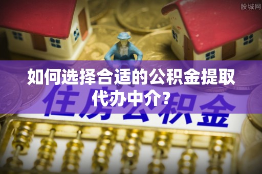 宽甸如何选择合适的公积金提取代办中介？