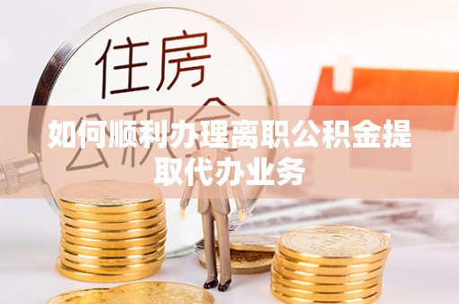 宽甸如何顺利办理离职公积金提取代办业务
