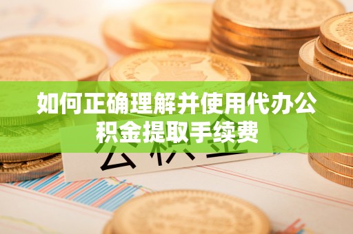 宽甸如何正确理解并使用代办公积金提取手续费
