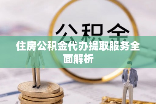 宽甸住房公积金代办提取服务全面解析