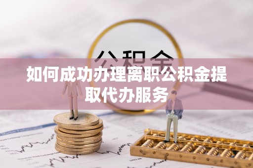 宽甸如何成功办理离职公积金提取代办服务