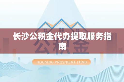 宽甸长沙公积金代办提取服务指南