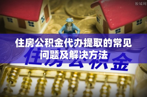 宽甸住房公积金代办提取的常见问题及解决方法